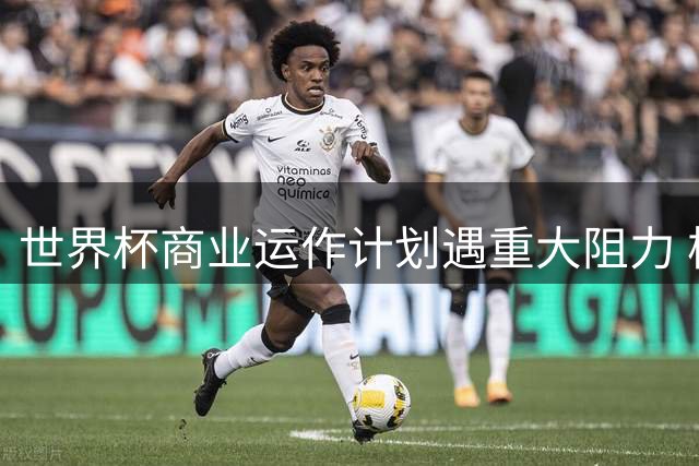 世界杯商业运作计划遇重大阻力 核心顾问离职加剧国际足联危机
