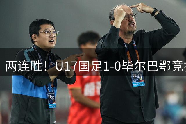 两连胜！U17国足1-0毕尔巴鄂竞技U17 程晟涵连场破门
