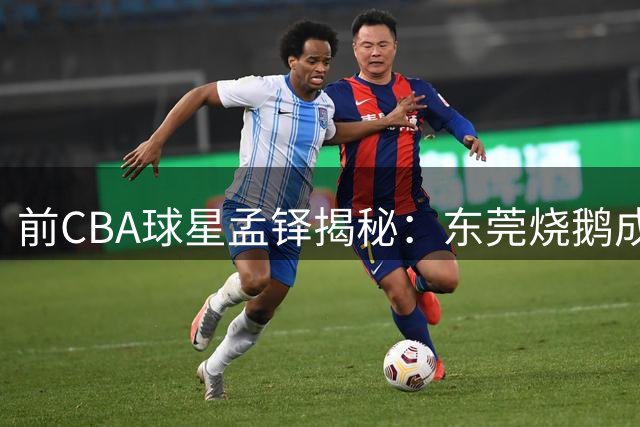 前CBA球星孟铎揭秘：东莞烧鹅成二十年不走的故乡情结