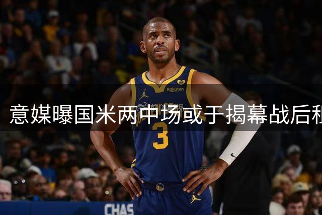 意媒曝国米两中场或于揭幕战后租借蒙扎