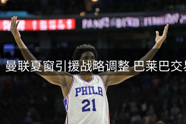 曼联夏窗引援战略调整 巴莱巴交易因伤告吹转向多线补强