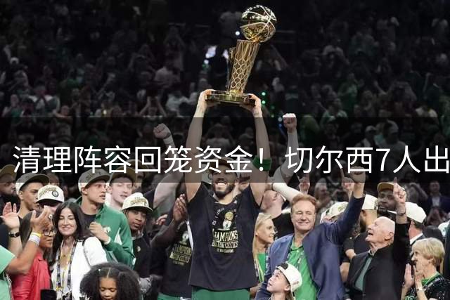 清理阵容回笼资金！切尔西7人出售名单出炉，总估值近4亿英镑