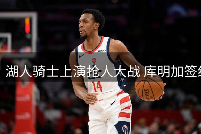 湖人骑士上演抢人大战 库明加签约交易悬念丛生