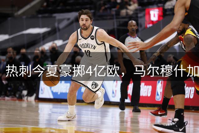 热刺今夏豪掷4亿欧，马尔穆什加盟在即
