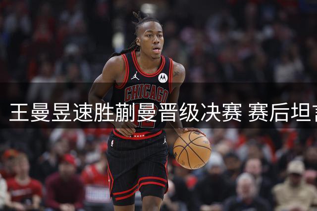 王曼昱速胜蒯曼晋级决赛 赛后坦言意外顺利