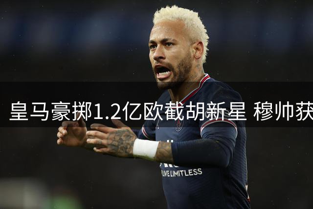 皇马豪掷1.2亿欧截胡新星 穆帅获速度型边锋补强锋线