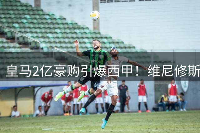皇马2亿豪购引爆西甲！维尼修斯天价续约背后暗藏玄机