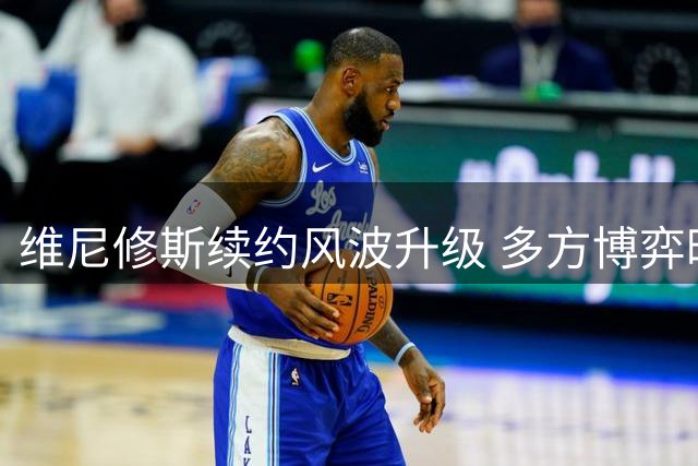 维尼修斯续约风波升级 多方博弈暗藏转机
