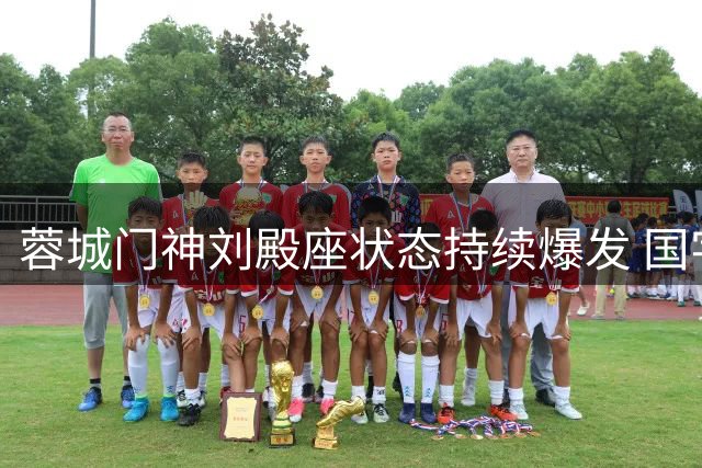 蓉城门神刘殿座状态持续爆发 国字号门将扛起球队后防重任