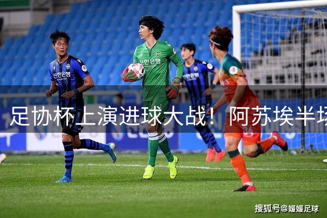 足协杯上演进球大战！阿苏埃半场戴帽助申花4-1领先海牛