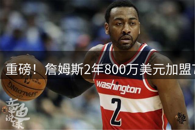 重磅！詹姆斯2年800万美元加盟76人，联手恩比德、马克西！