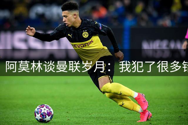 阿莫林谈曼联岁月：我犯了很多错，下课让我变成更好的教练