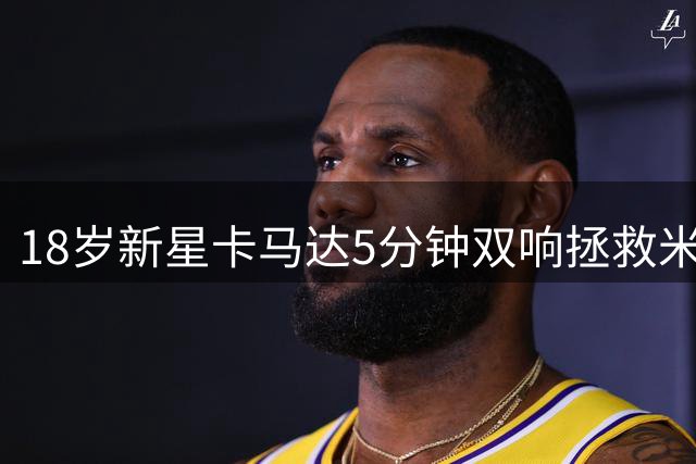 18岁新星卡马达5分钟双响拯救米兰，丘库埃泽精妙外脚背助攻点燃比赛