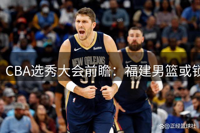 CBA选秀大会前瞻：福建男篮或锁定本土锋线新星